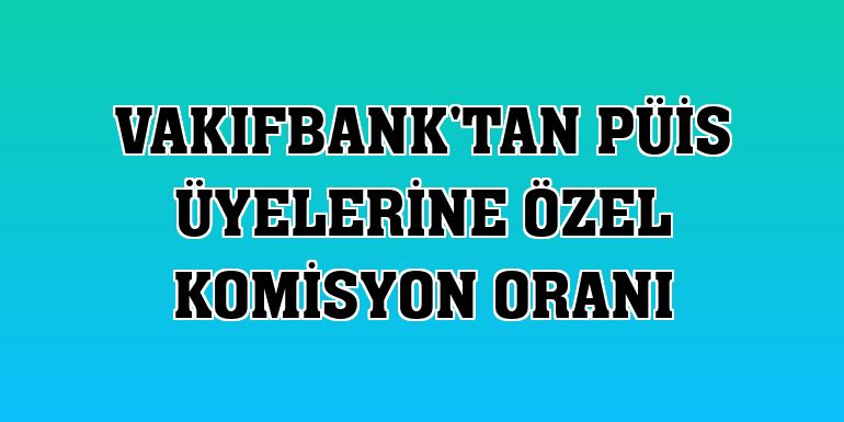 Vakıfbank'tan PÜİS üyelerine özel komisyon oranı