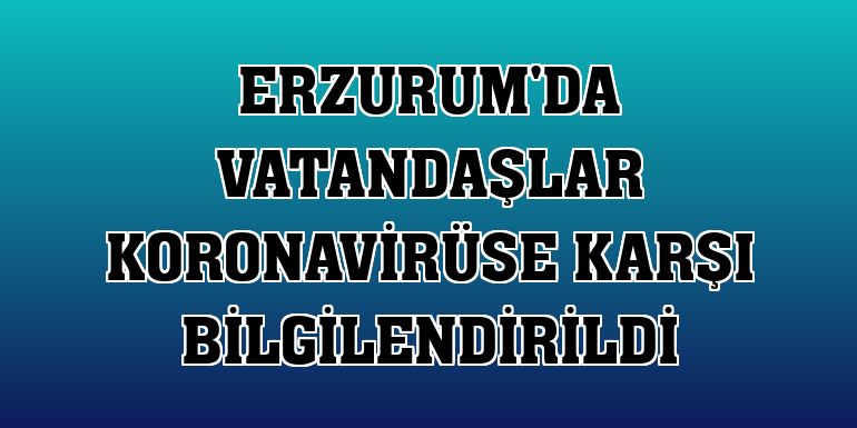 Erzurum'da vatandaşlar koronavirüse karşı bilgilendirildi