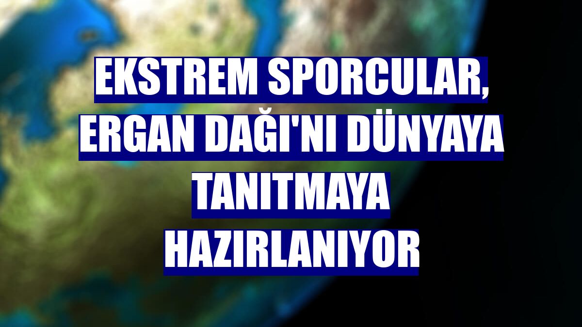 Ekstrem sporcular, Ergan Dağı'nı dünyaya tanıtmaya hazırlanıyor