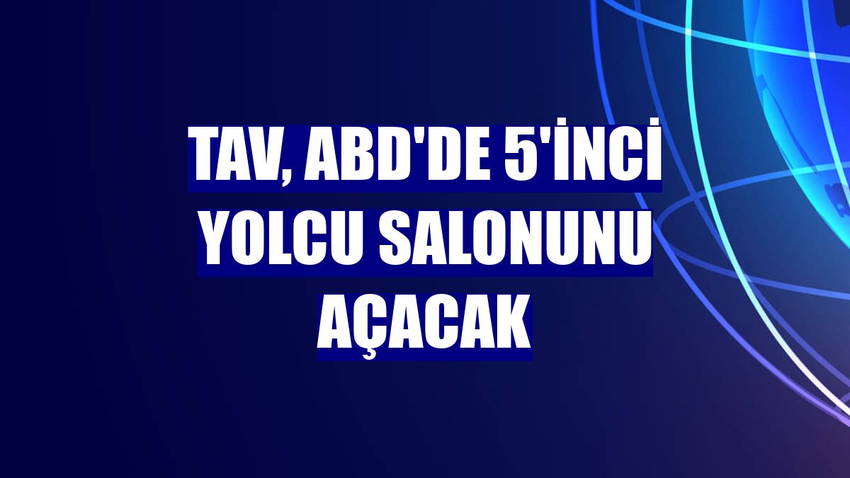 TAV, ABD'de 5'inci yolcu salonunu açacak
