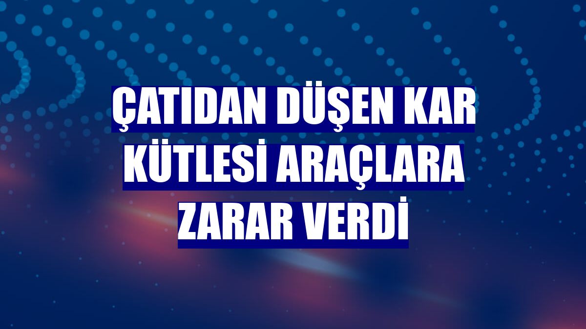 Çatıdan düşen kar kütlesi araçlara zarar verdi