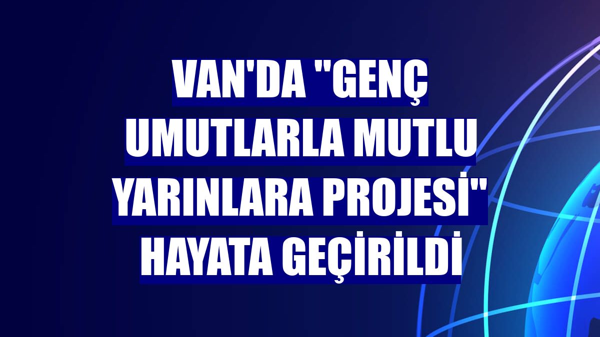 Van'da 'Genç Umutlarla Mutlu Yarınlara Projesi' hayata geçirildi