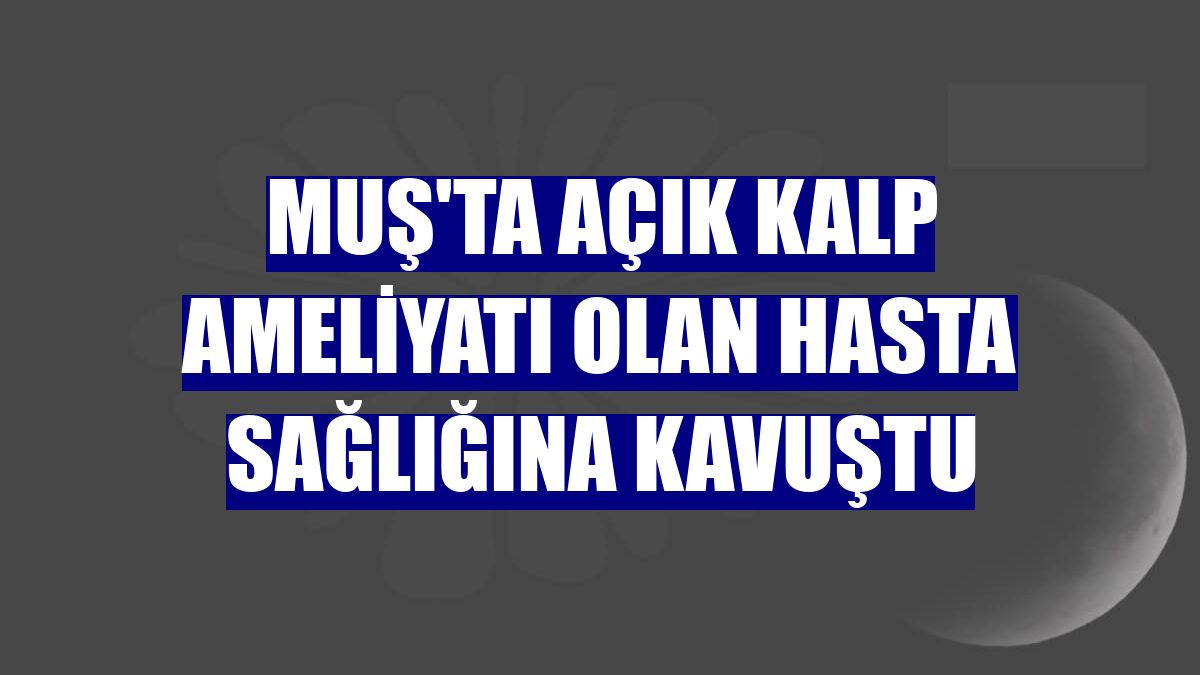 Muş'ta açık kalp ameliyatı olan hasta sağlığına kavuştu