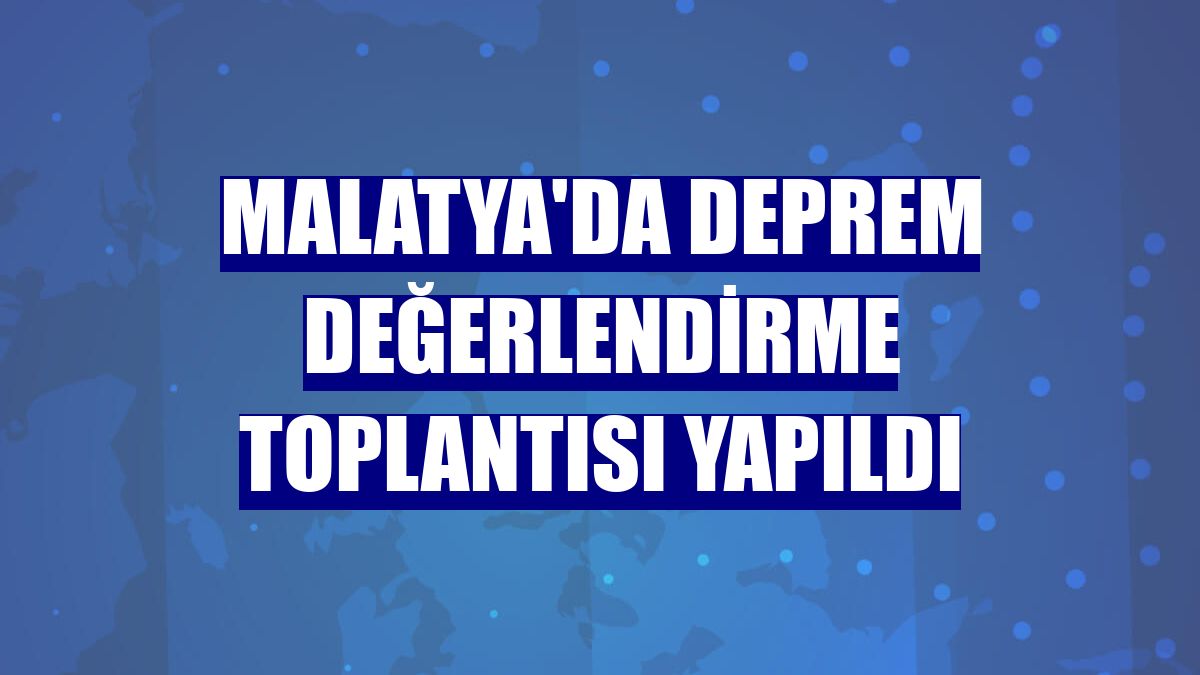 Malatya'da deprem değerlendirme toplantısı yapıldı