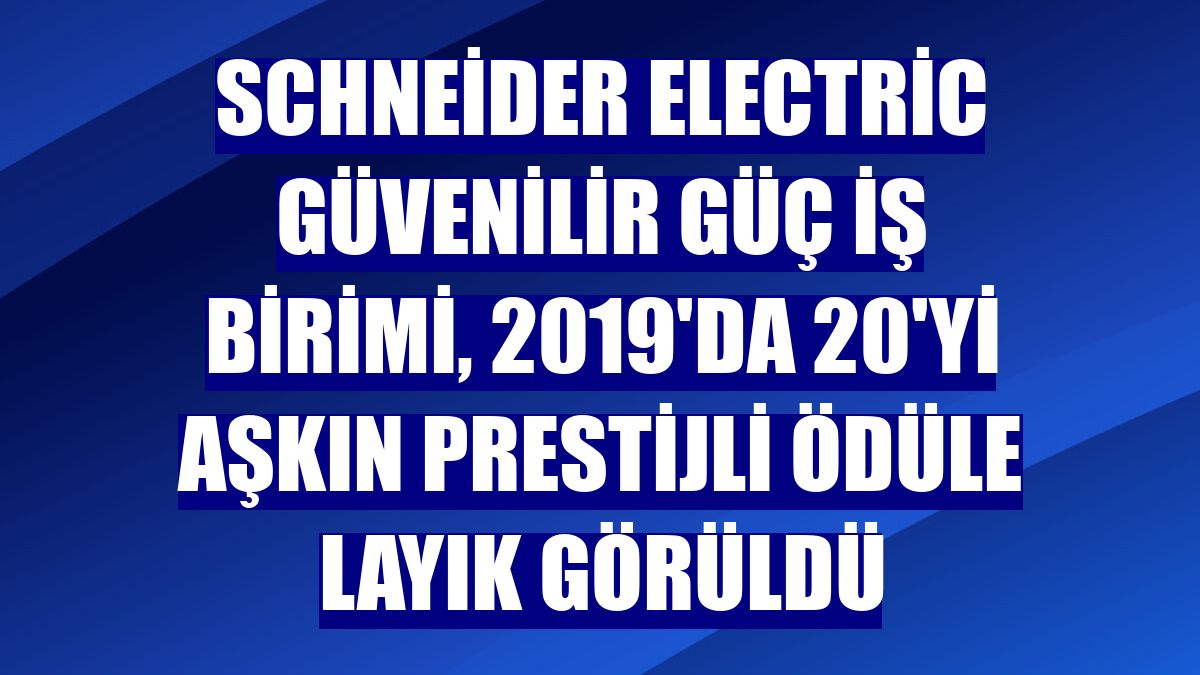 Schneider Electric Güvenilir Güç İş Birimi, 2019'da 20'yi aşkın prestijli ödüle layık görüldü