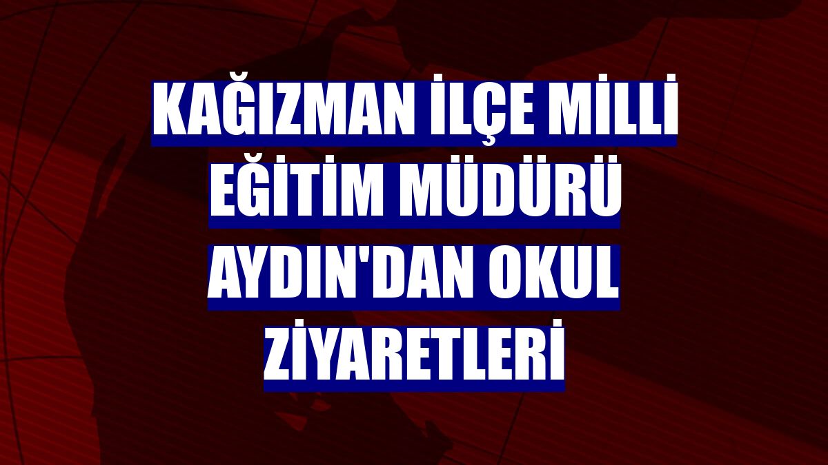 Kağızman İlçe Milli Eğitim Müdürü Aydın'dan okul ziyaretleri