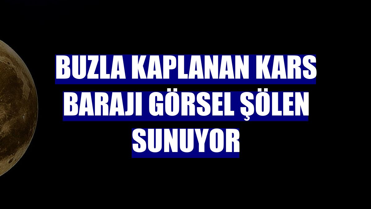 Buzla kaplanan Kars Barajı görsel şölen sunuyor