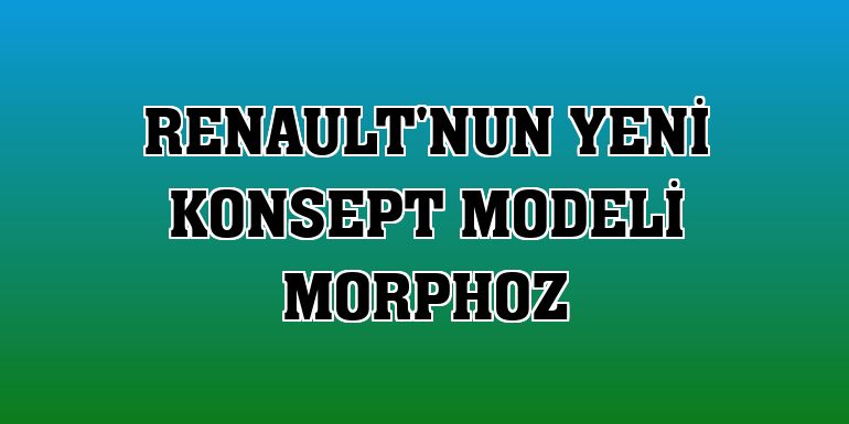 Renault'nun yeni konsept modeli Morphoz