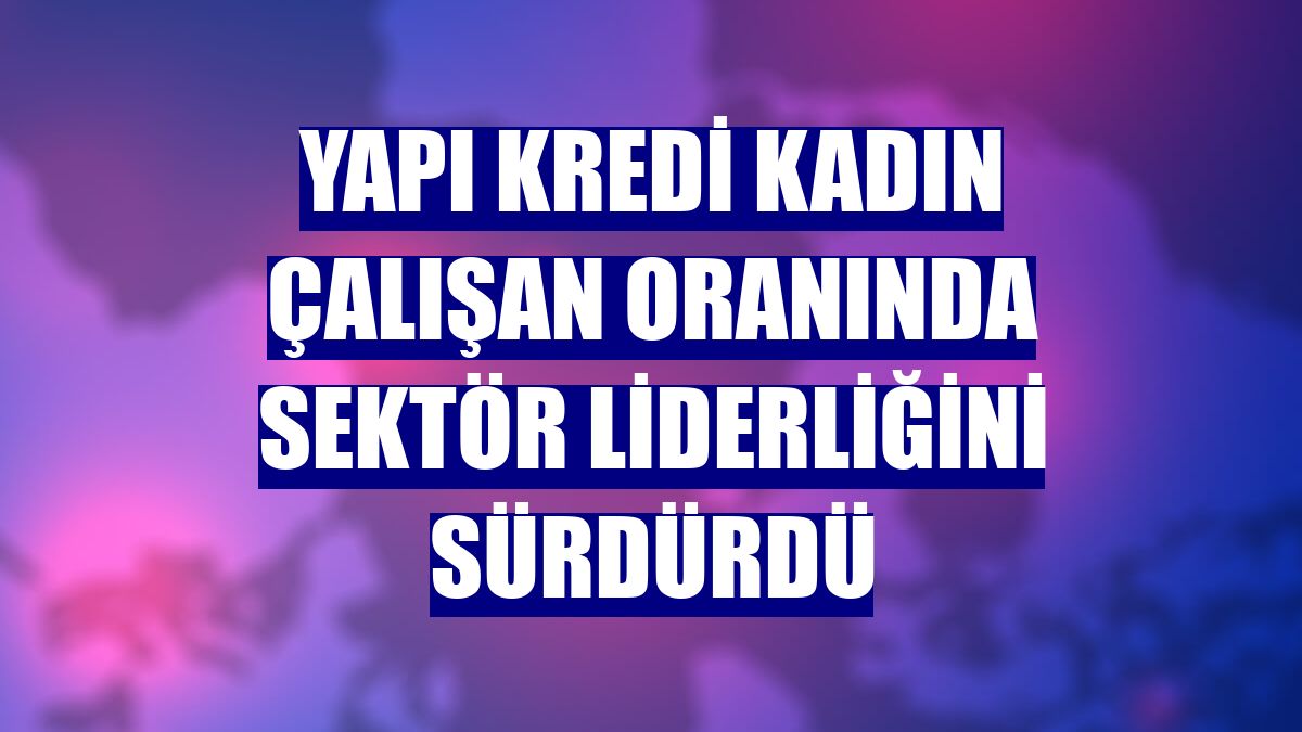 Yapı Kredi kadın çalışan oranında sektör liderliğini sürdürdü