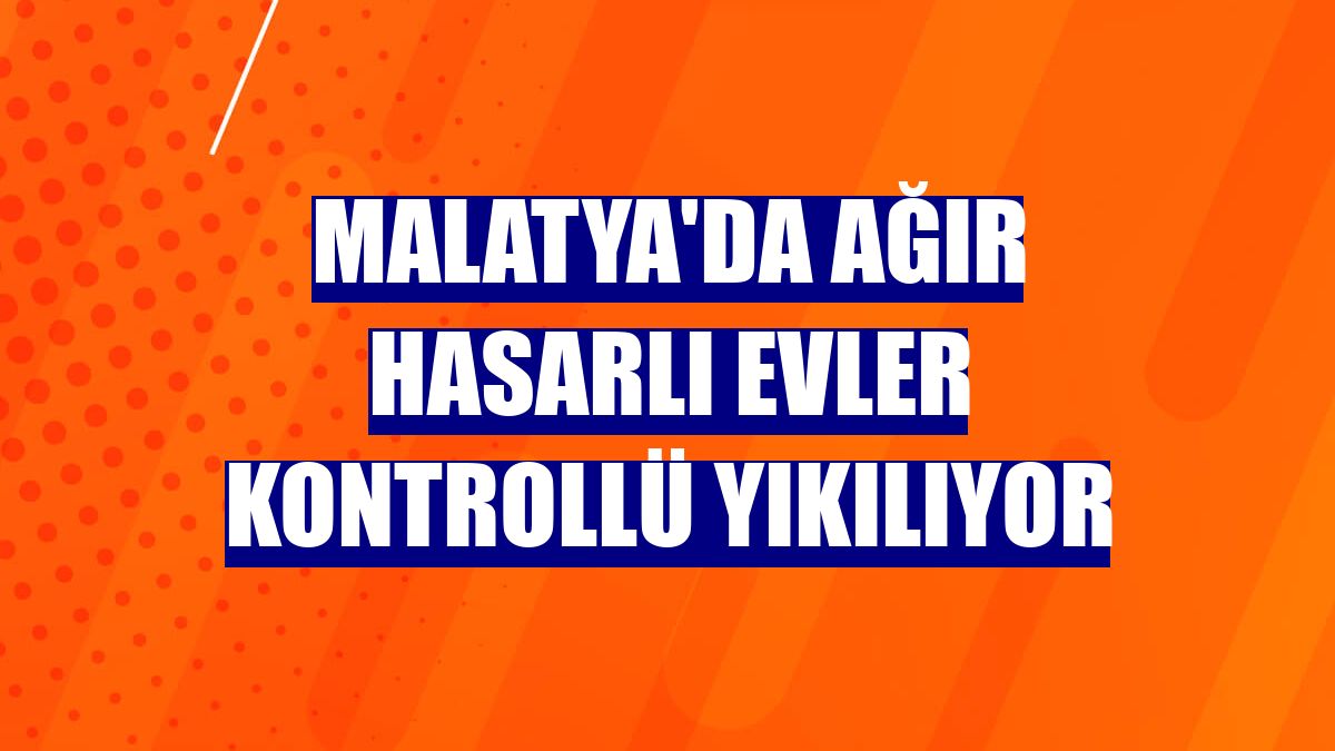 Malatya'da ağır hasarlı evler kontrollü yıkılıyor