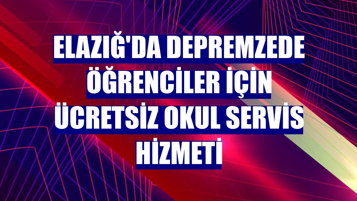 Elazığ'da depremzede öğrenciler için ücretsiz okul servis hizmeti