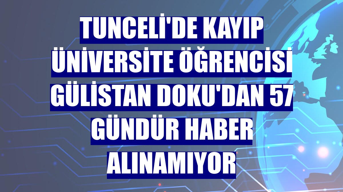 Tunceli'de kayıp üniversite öğrencisi Gülistan Doku'dan 57 gündür haber alınamıyor