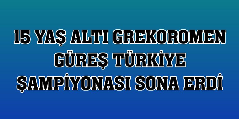15 Yaş Altı Grekoromen Güreş Türkiye Şampiyonası sona erdi