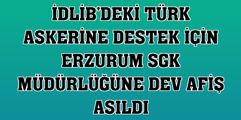 İdlib'deki Türk askerine destek için Erzurum SGK Müdürlüğüne dev afiş asıldı