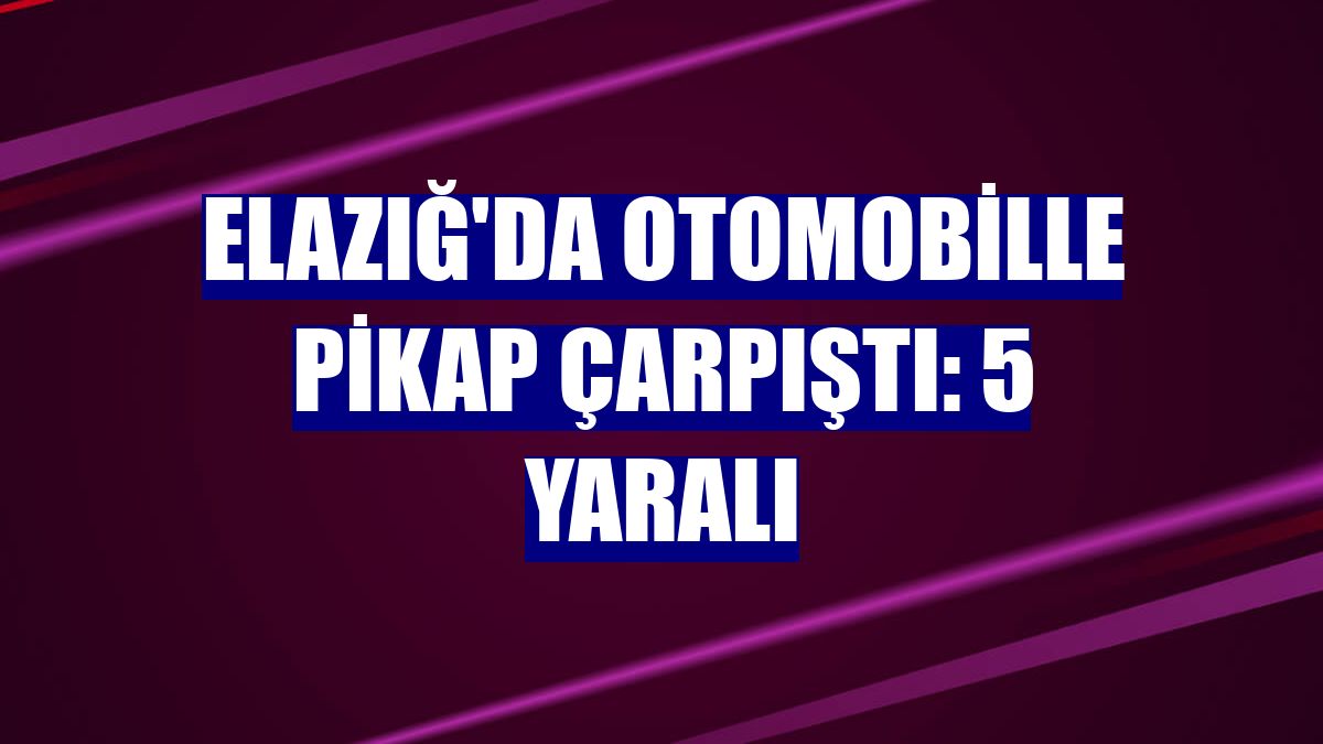 Elazığ'da otomobille pikap çarpıştı: 5 yaralı