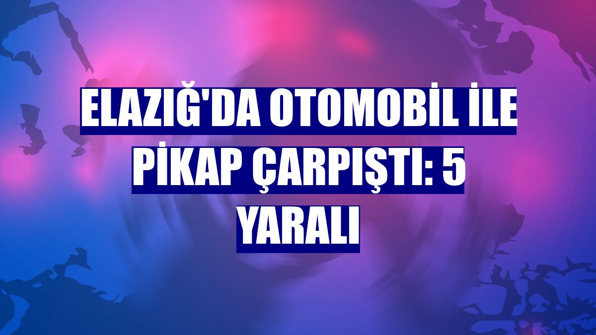 Elazığ'da otomobil ile pikap çarpıştı: 5 yaralı