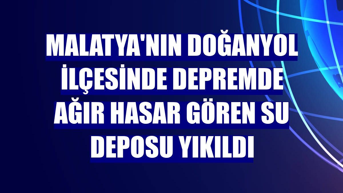 Malatya'nın Doğanyol ilçesinde depremde ağır hasar gören su deposu yıkıldı