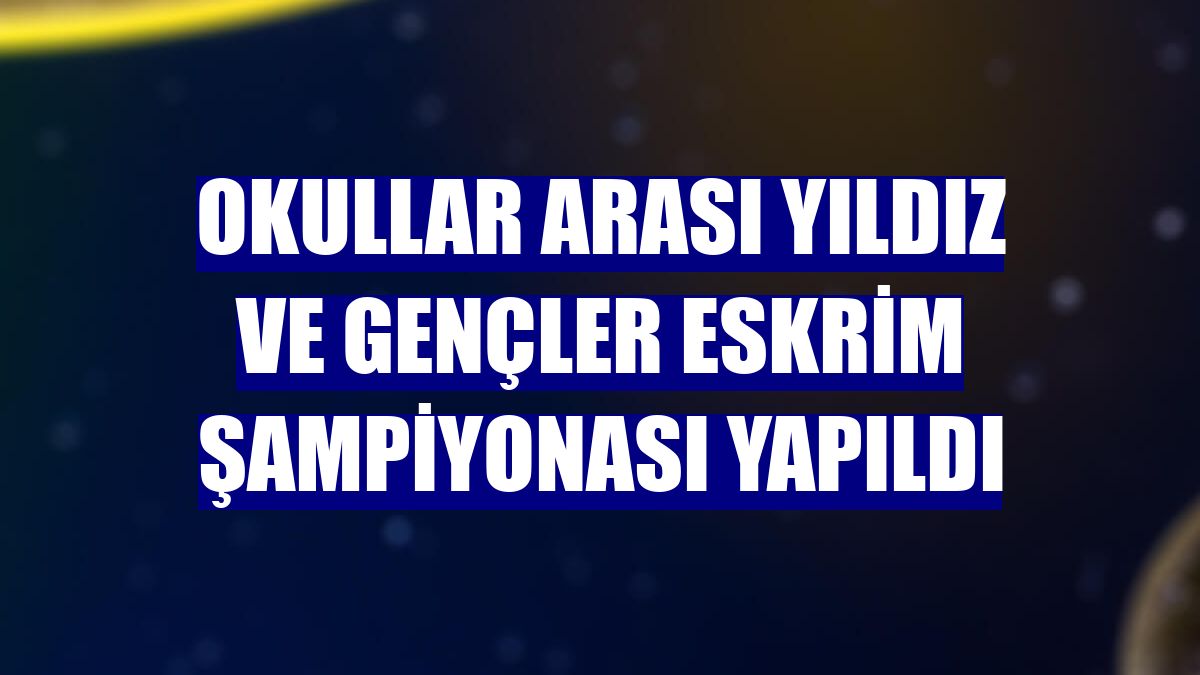 Okullar Arası Yıldız ve Gençler Eskrim Şampiyonası yapıldı