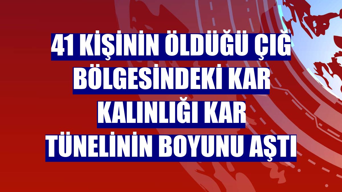 41 kişinin öldüğü çığ bölgesindeki kar kalınlığı kar tünelinin boyunu aştı