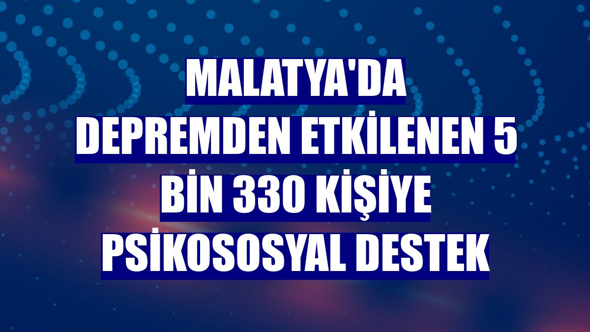 Malatya'da depremden etkilenen 5 bin 330 kişiye psikososyal destek
