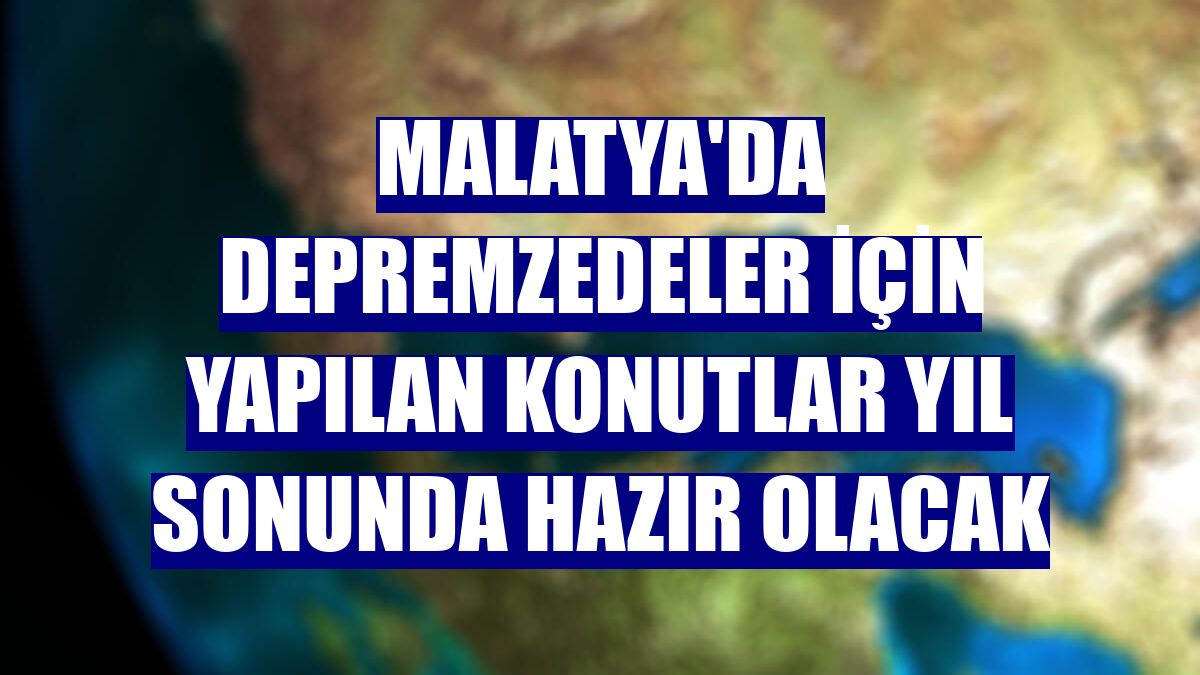 Malatya'da depremzedeler için yapılan konutlar yıl sonunda hazır olacak