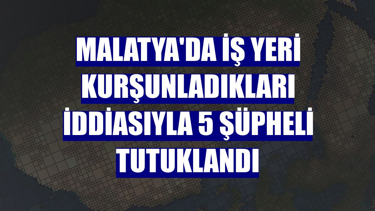 Malatya'da iş yeri kurşunladıkları iddiasıyla 5 şüpheli tutuklandı