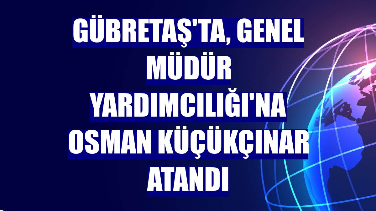 GÜBRETAŞ'ta, Genel Müdür Yardımcılığı'na Osman Küçükçınar atandı