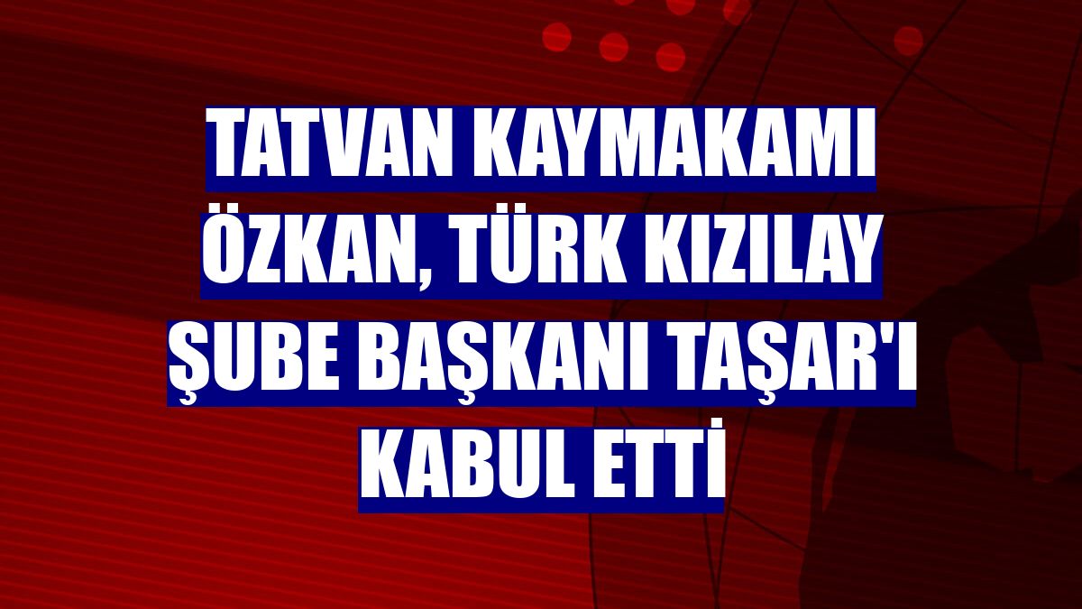 Tatvan Kaymakamı Özkan, Türk Kızılay Şube Başkanı Taşar'ı kabul etti