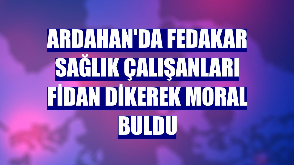 Ardahan'da fedakar sağlık çalışanları fidan dikerek moral buldu