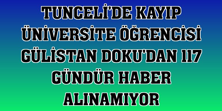 Tunceli'de kayıp üniversite öğrencisi Gülistan Doku'dan 117 gündür haber alınamıyor