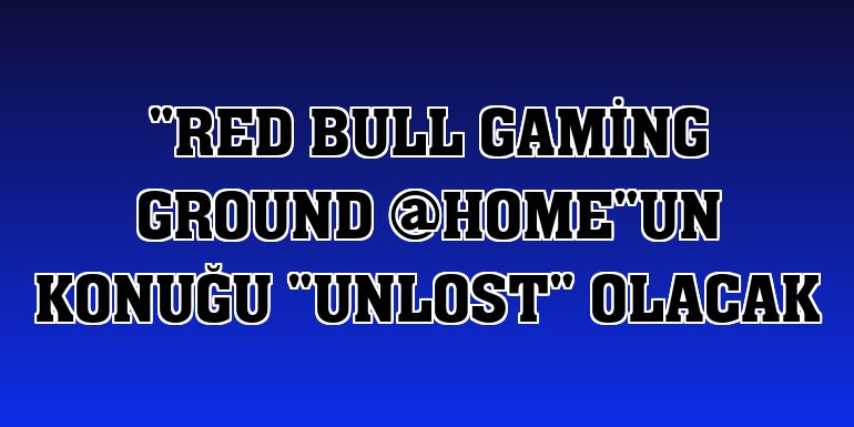 'Red Bull Gaming Ground @HOME'un konuğu 'Unlost' olacak