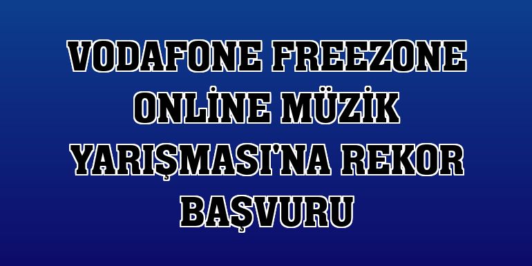 Vodafone FreeZone Online Müzik Yarışması'na rekor başvuru