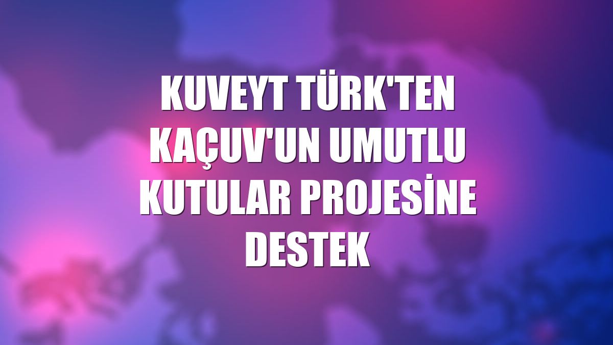 Kuveyt Türk'ten KAÇUV'un Umutlu Kutular projesine destek