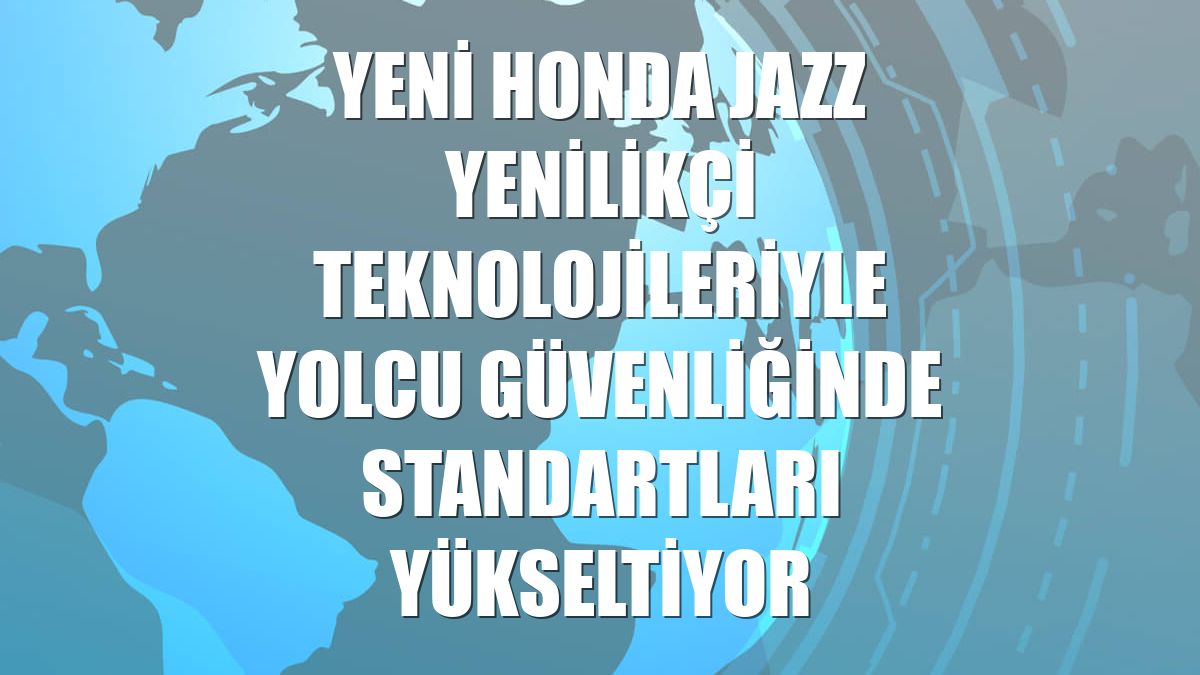 Yeni Honda Jazz yenilikçi teknolojileriyle yolcu güvenliğinde standartları yükseltiyor