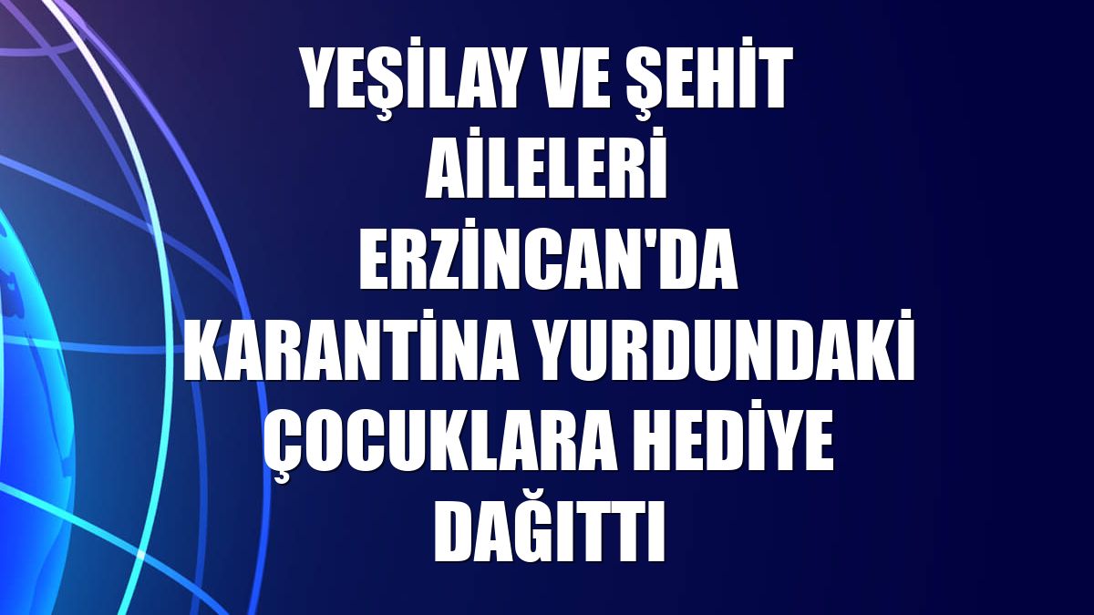 Yeşilay ve şehit aileleri Erzincan'da karantina yurdundaki çocuklara hediye dağıttı