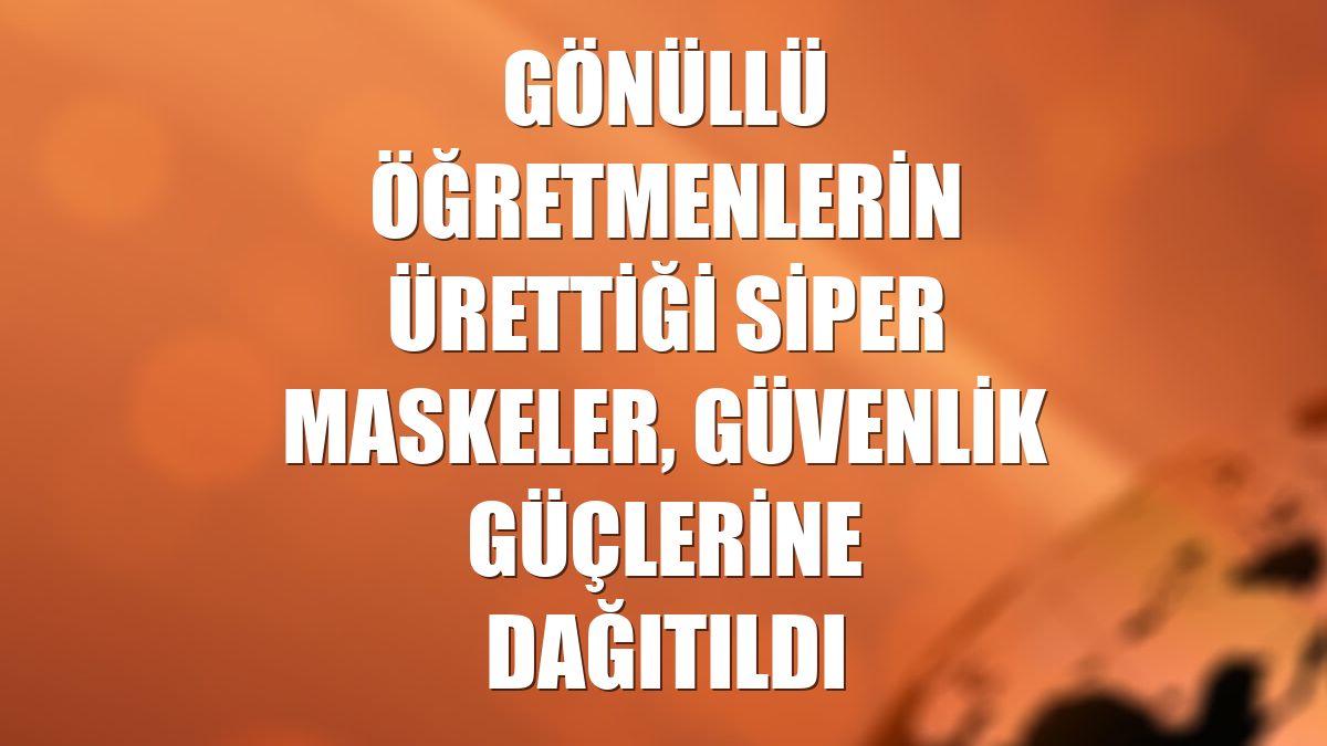 Gönüllü öğretmenlerin ürettiği siper maskeler, güvenlik güçlerine dağıtıldı