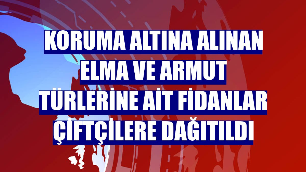 Koruma altına alınan elma ve armut türlerine ait fidanlar çiftçilere dağıtıldı