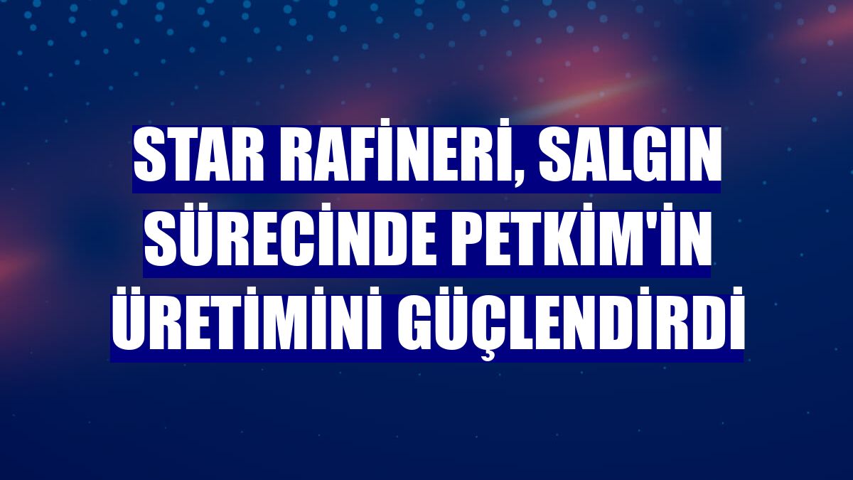 STAR Rafineri, salgın sürecinde Petkim'in üretimini güçlendirdi
