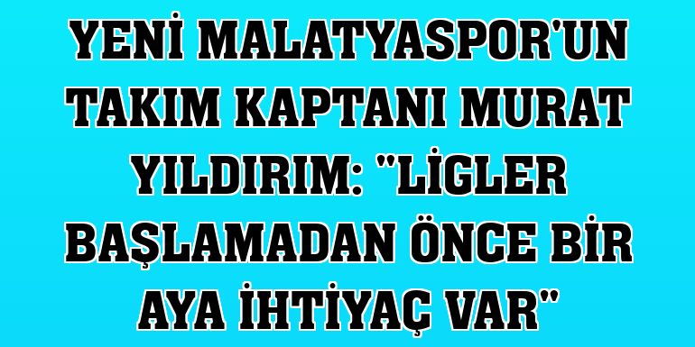 Yeni Malatyaspor'un takım kaptanı Murat Yıldırım: 'Ligler başlamadan önce bir aya ihtiyaç var'
