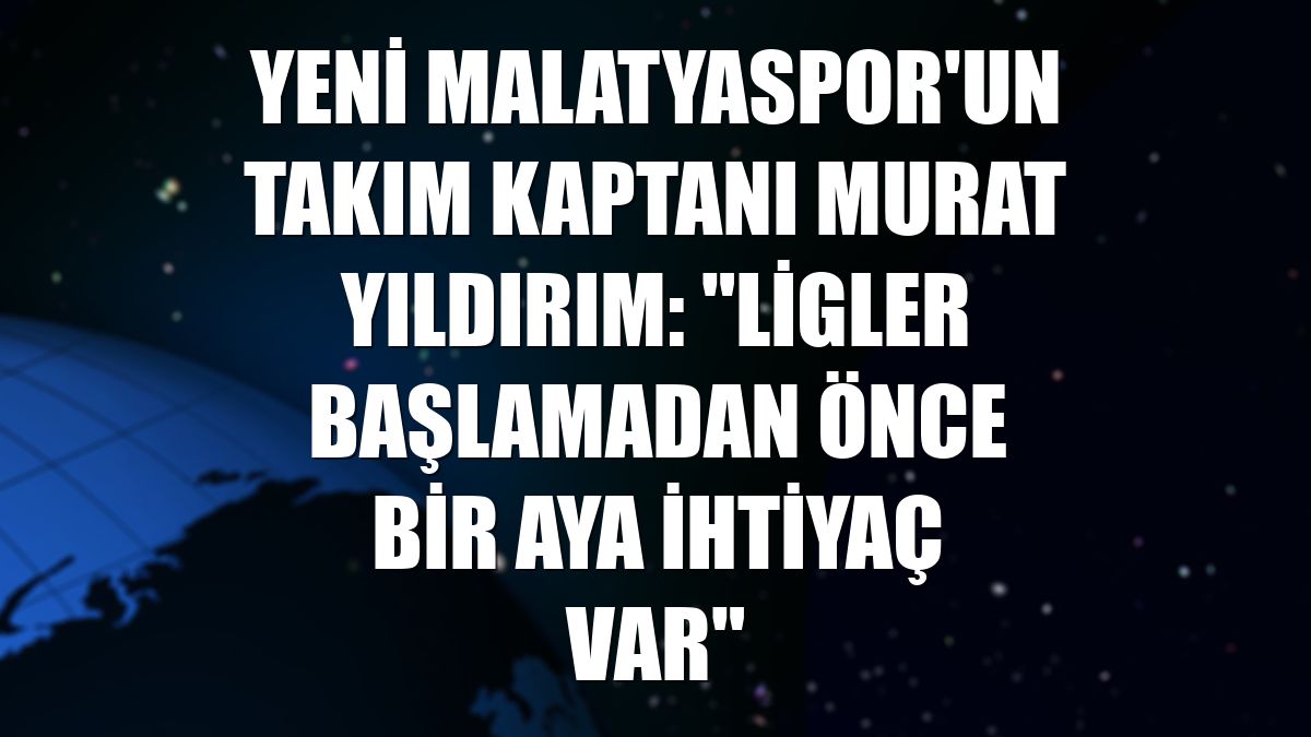 Yeni Malatyaspor'un takım kaptanı Murat Yıldırım: "Ligler başlamadan önce bir aya ihtiyaç var"