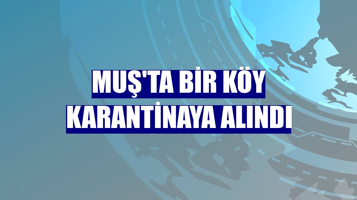 Muş'ta bir köy karantinaya alındı
