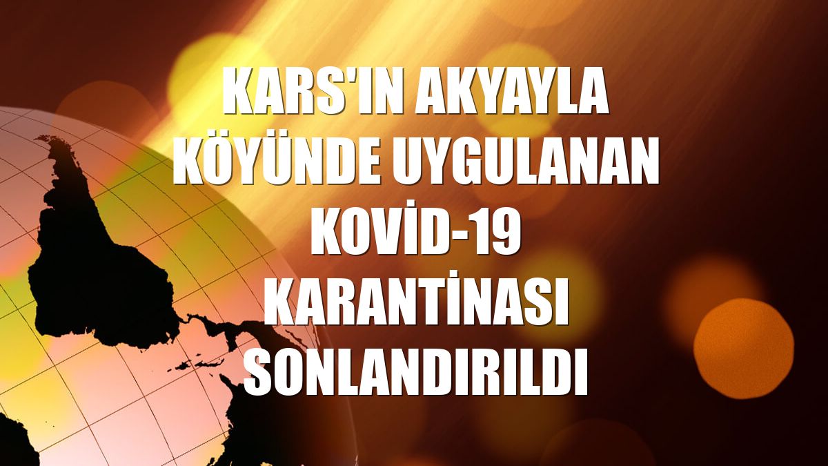 Kars'ın Akyayla köyünde uygulanan Kovid-19 karantinası sonlandırıldı