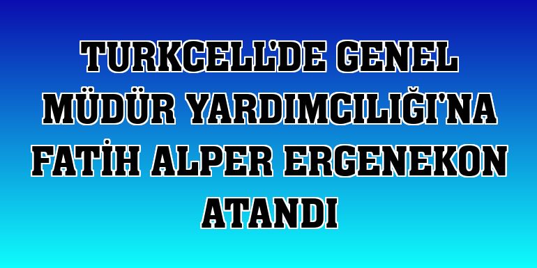 Turkcell'de Genel Müdür Yardımcılığı'na Fatih Alper Ergenekon atandı