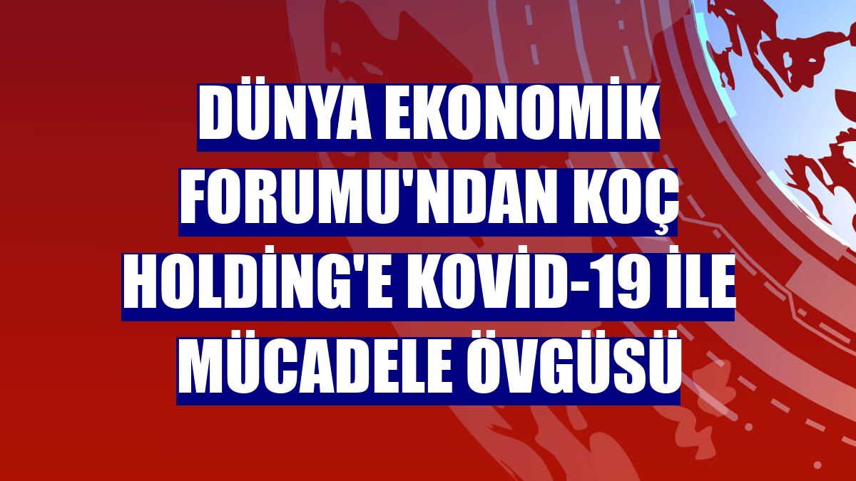 Dünya Ekonomik Forumu'ndan Koç Holding'e Kovid-19 ile mücadele övgüsü