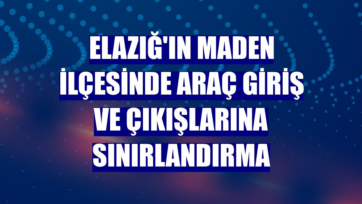 Elazığ'ın Maden ilçesinde araç giriş ve çıkışlarına sınırlandırma