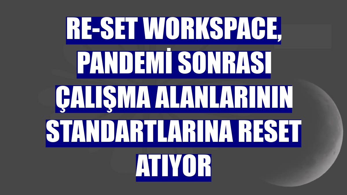 RE-SET Workspace, pandemi sonrası çalışma alanlarının standartlarına reset atıyor