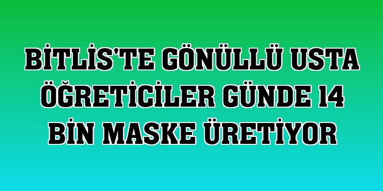 Bitlis'te gönüllü usta öğreticiler günde 14 bin maske üretiyor