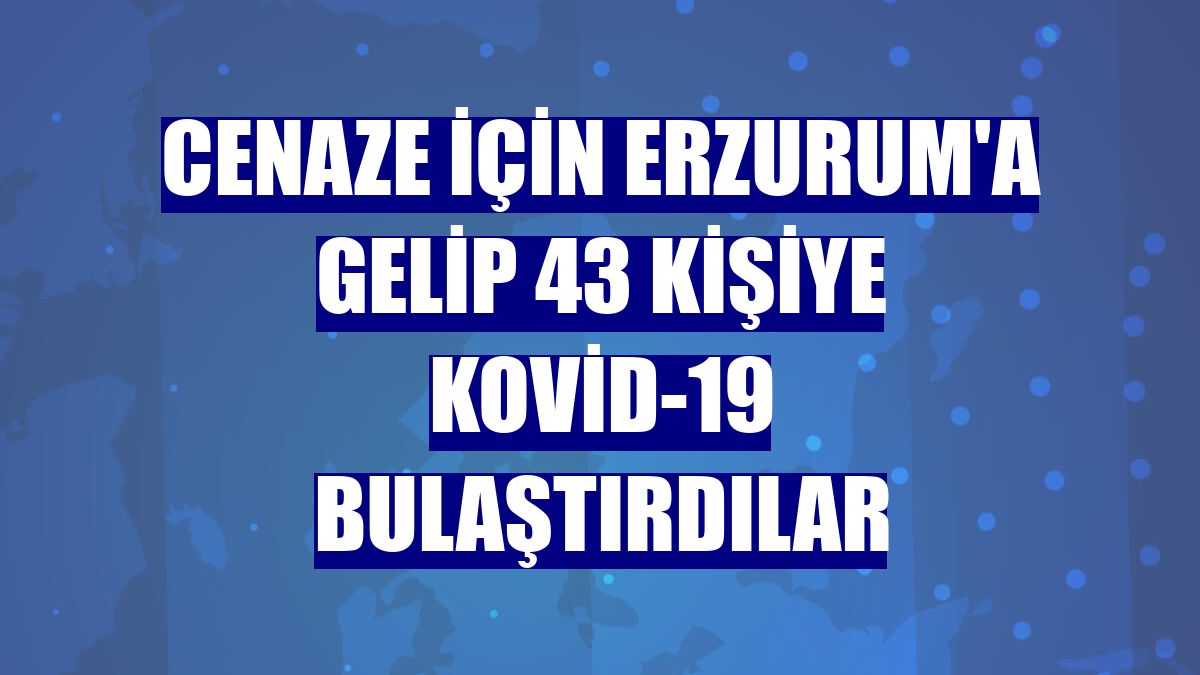 Cenaze için Erzurum'a gelip 43 kişiye Kovid-19 bulaştırdılar