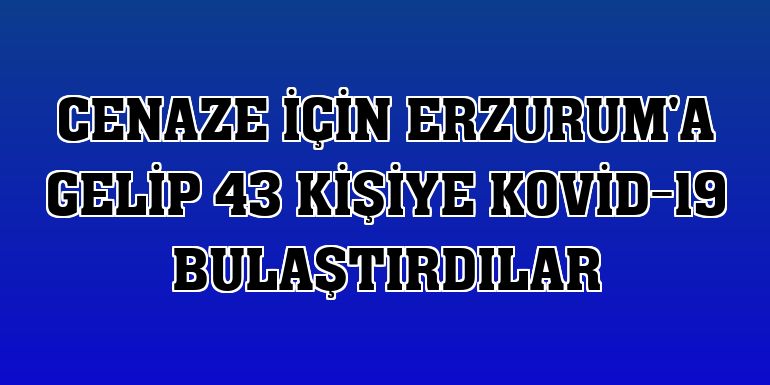 Cenaze için Erzurum'a gelip 43 kişiye Kovid-19 bulaştırdılar
