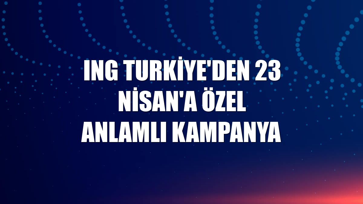 ING Turkiye'den 23 Nisan'a özel anlamlı kampanya
